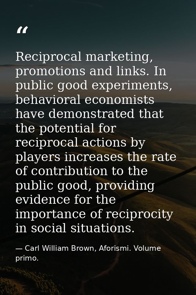 Reciprocal marketing, promotions and links. In public good experiments, behavioral economists have demonstrated that the — Carl William Brown, Aforismi. Volume primo.