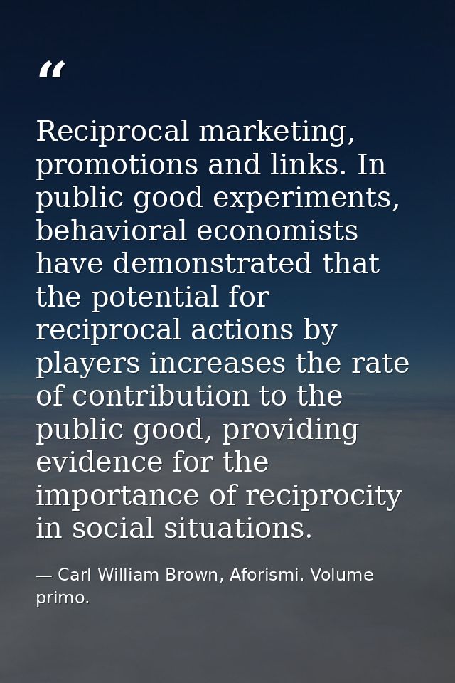 Reciprocal marketing, promotions and links. In public good experiments, behavioral economists have demonstrated that the — Carl William Brown, Aforismi. Volume primo.