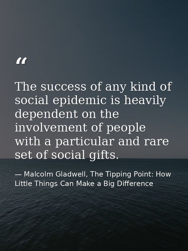 The success of any kind of social epidemic is heavily dependent on the involvement of people with a particular and rare  — Malcolm Gladwell, The Tipping Point: How Little Things Can Make a Big Difference