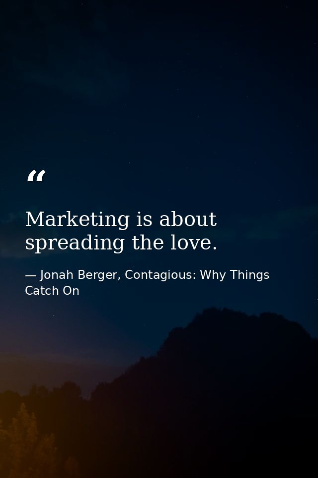 Marketing is about spreading the love. — Jonah Berger, Contagious: Why Things Catch On