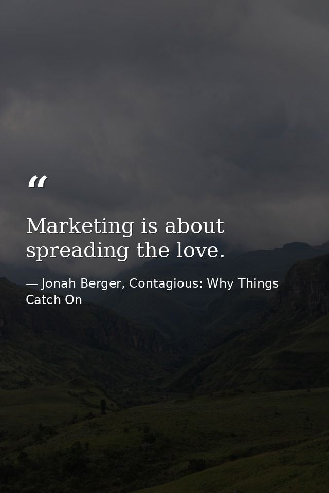 Marketing is about spreading the love. — Jonah Berger, Contagious: Why Things Catch On