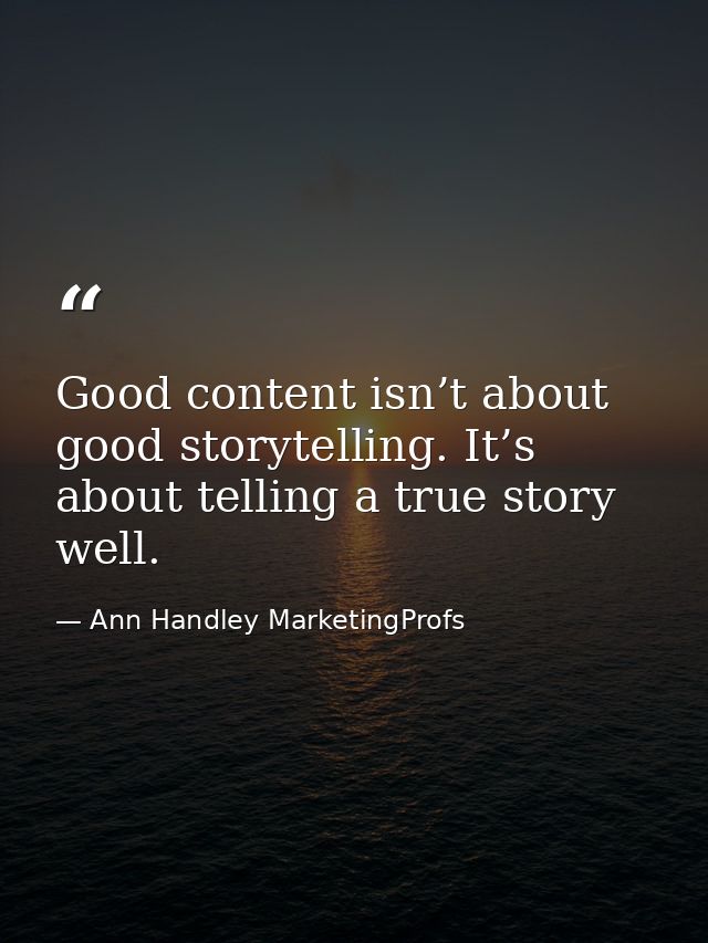 Good content isn’t about good storytelling. It’s about telling a true story well. — Ann Handley MarketingProfs