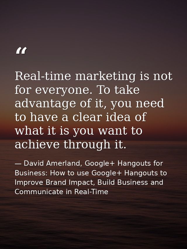 Real-time marketing is not for everyone. To take advantage of it, you need to have a clear idea of what it is you want t — David Amerland, Google+ Hangouts for Business: How to use Google+ Hangouts to Improve Brand Impact, Build Business and Communicate in Real-Time