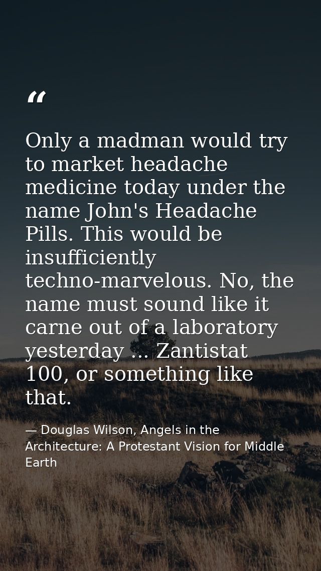 Only a madman would try to market headache medicine today under the name John's Headache Pills. This would be insufficie — Douglas Wilson, Angels in the Architecture: A Protestant Vision for Middle Earth