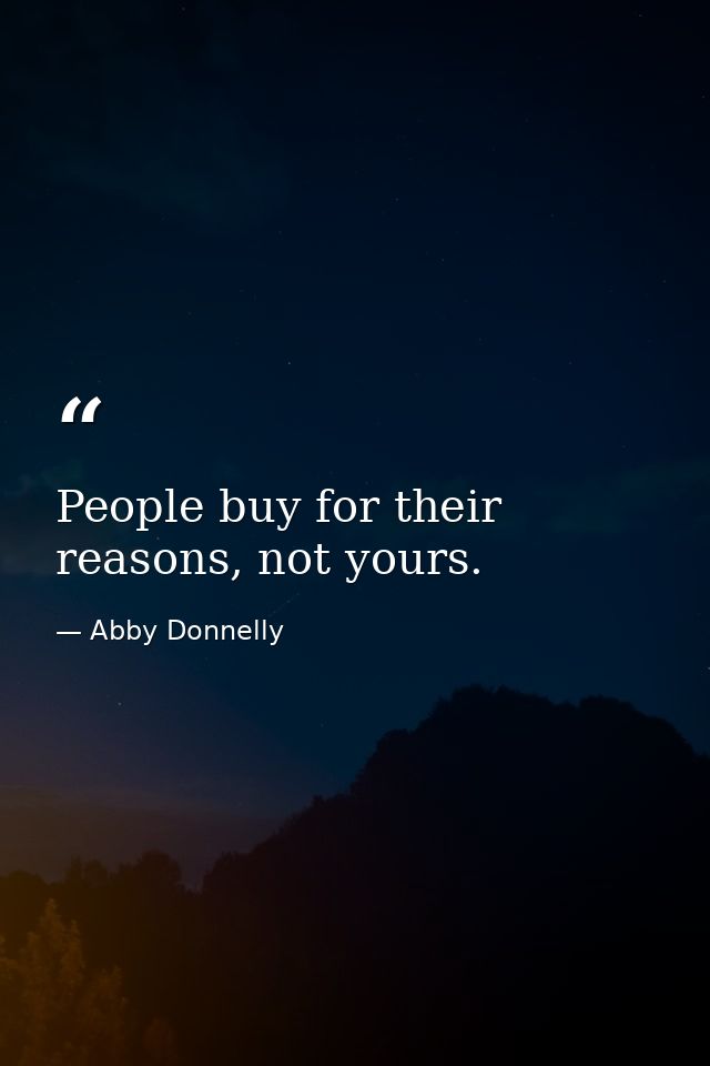 People buy for their reasons, not yours. — Abby Donnelly