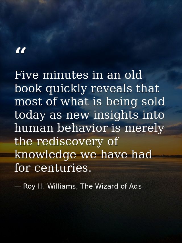 Five minutes in an old book quickly reveals that most of what is being sold today as new insights into human behavior is — Roy H. Williams, The Wizard of Ads