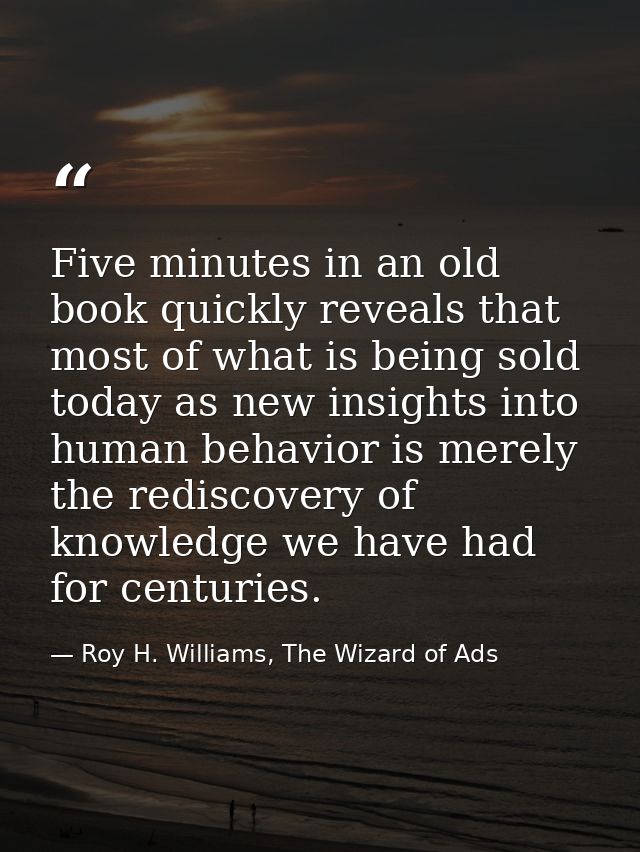 Five minutes in an old book quickly reveals that most of what is being sold today as new insights into human behavior is — Roy H. Williams, The Wizard of Ads