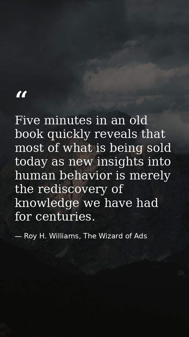 Five minutes in an old book quickly reveals that most of what is being sold today as new insights into human behavior is — Roy H. Williams, The Wizard of Ads