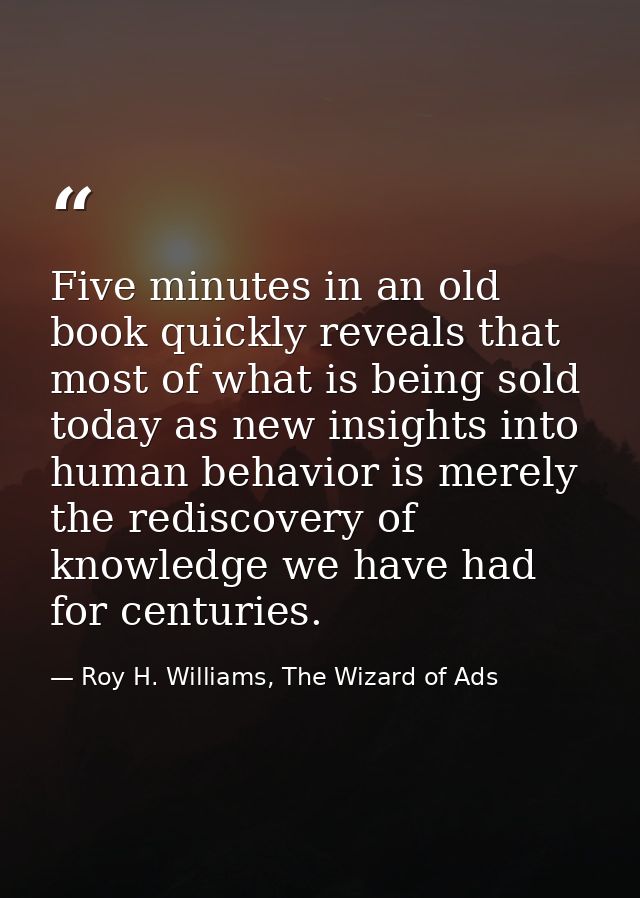 Five minutes in an old book quickly reveals that most of what is being sold today as new insights into human behavior is — Roy H. Williams, The Wizard of Ads