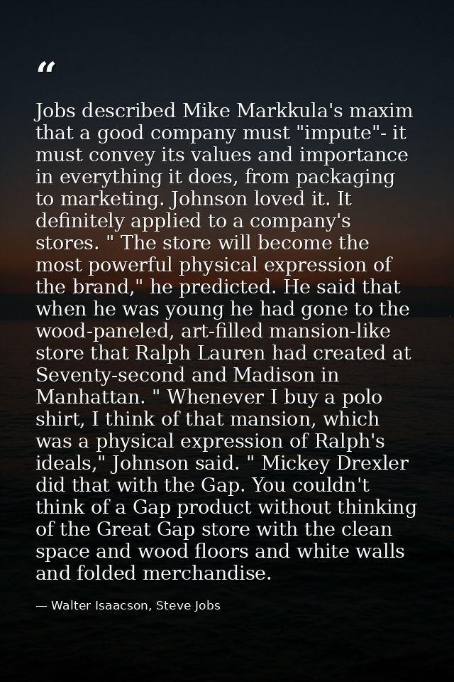 Jobs described Mike Markkula's maxim that a good company must "impute"- it must convey its values and importance in ever — Walter Isaacson, Steve Jobs