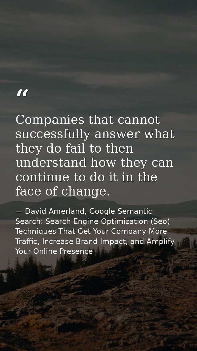 Companies that cannot successfully answer what they do fail to then understand how they can continue to do it in the fac — David Amerland, Google Semantic Search: Search Engine Optimization (Seo) Techniques That Get Your Company More Traffic, Increase Brand Impact, and Amplify Your Online Presence