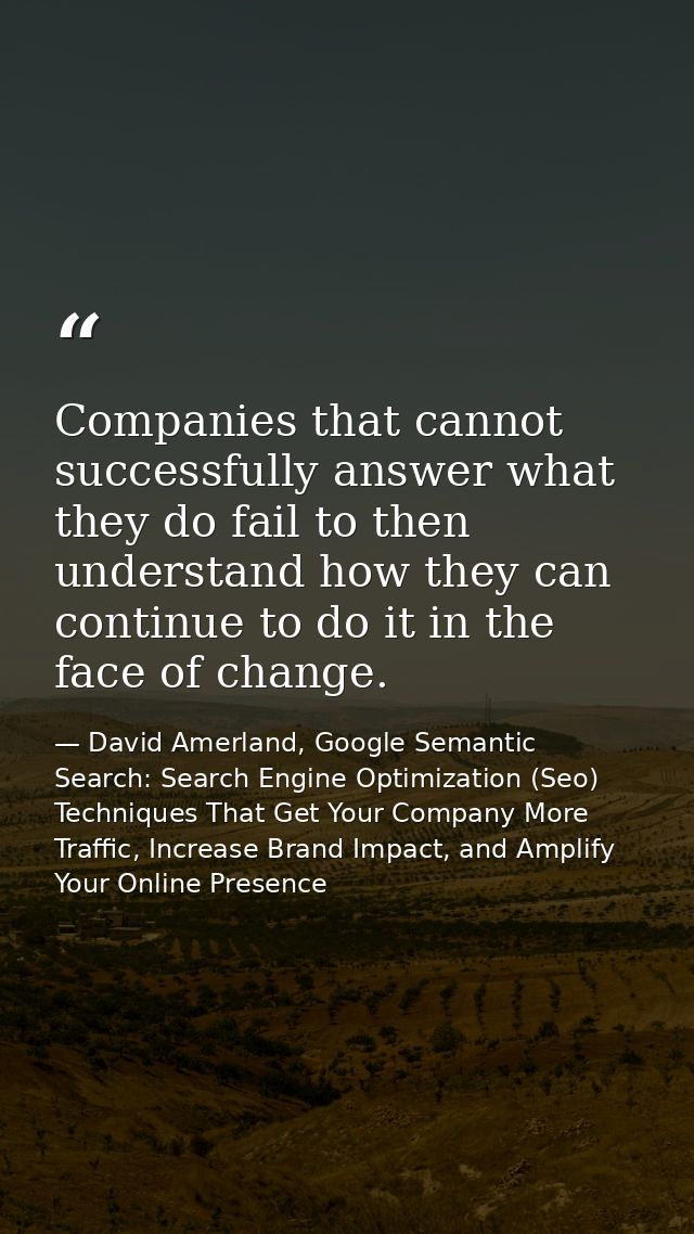 Companies that cannot successfully answer what they do fail to then understand how they can continue to do it in the fac — David Amerland, Google Semantic Search: Search Engine Optimization (Seo) Techniques That Get Your Company More Traffic, Increase Brand Impact, and Amplify Your Online Presence