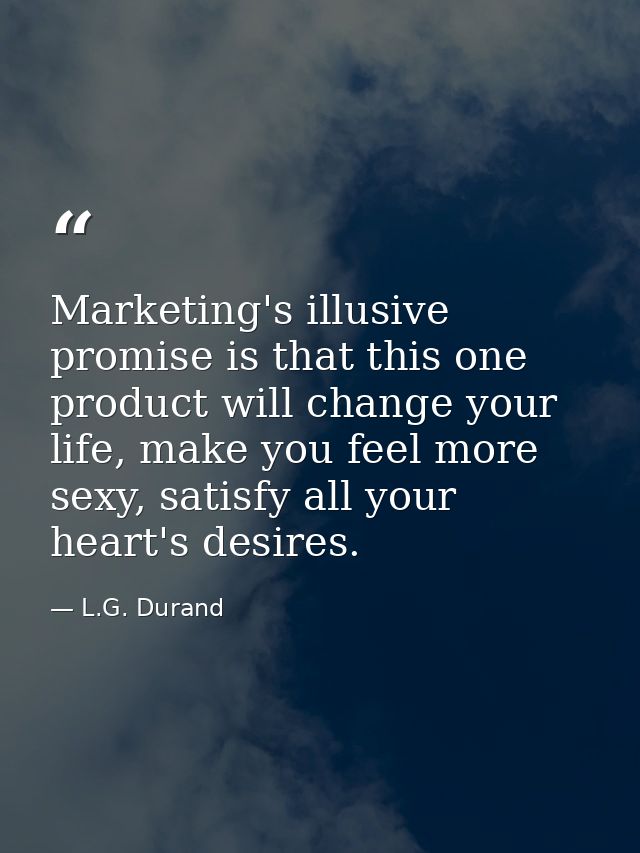 Marketing's illusive promise is that this one product will change your life, make you feel more sexy, satisfy all your h — L.G. Durand