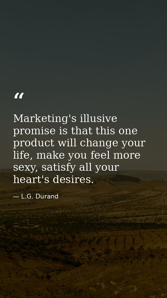 Marketing's illusive promise is that this one product will change your life, make you feel more sexy, satisfy all your h — L.G. Durand