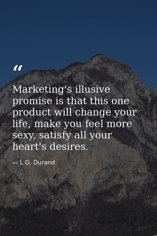 Marketing's illusive promise is that this one product will change your life, make you feel more sexy, satisfy all your h — L.G. Durand