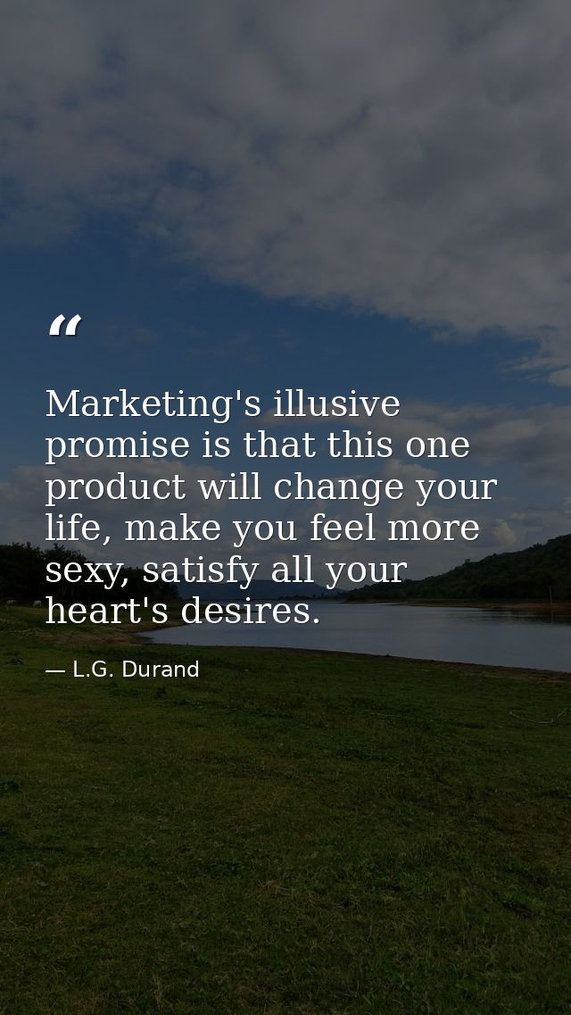 Marketing's illusive promise is that this one product will change your life, make you feel more sexy, satisfy all your h — L.G. Durand