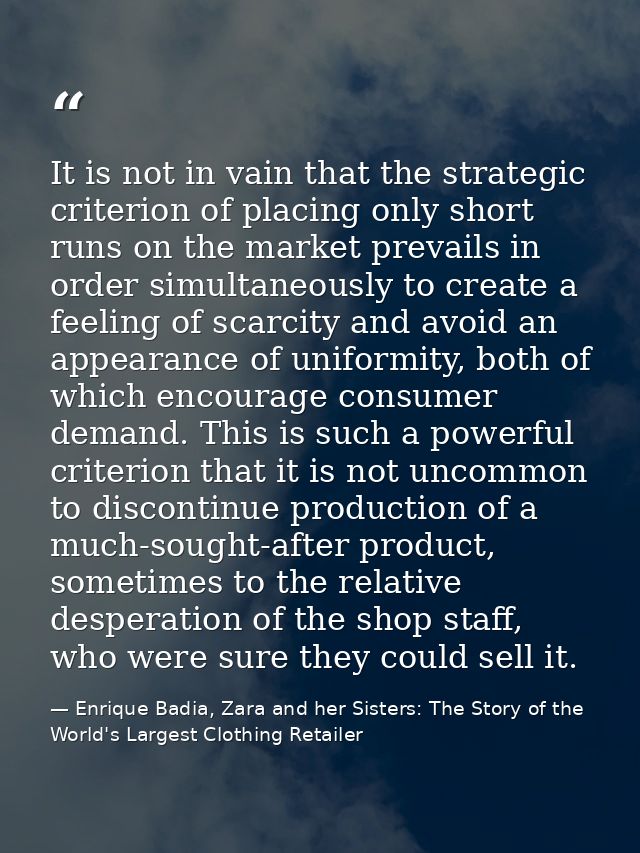 It is not in vain that the strategic criterion of placing only short runs on the market prevails in order simultaneously — Enrique Badia, Zara and her Sisters: The Story of the World's Largest Clothing Retailer