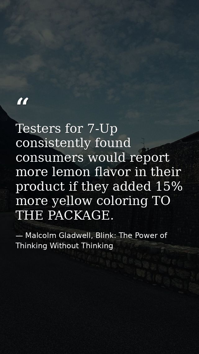 Testers for 7-Up consistently found consumers would report more lemon flavor in their product if they added 15% more yel — Malcolm Gladwell, Blink: The Power of Thinking Without Thinking