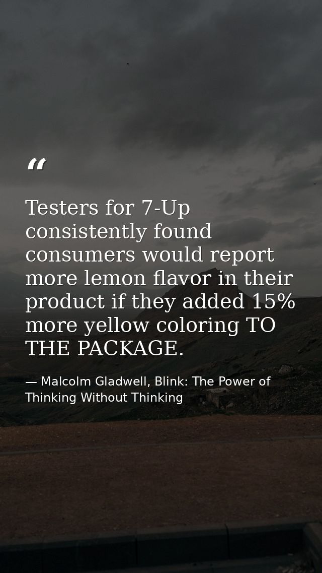 Testers for 7-Up consistently found consumers would report more lemon flavor in their product if they added 15% more yel — Malcolm Gladwell, Blink: The Power of Thinking Without Thinking