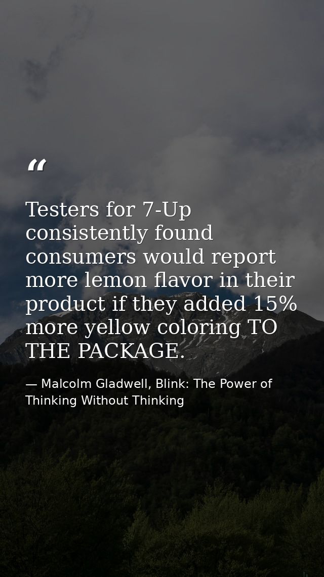 Testers for 7-Up consistently found consumers would report more lemon flavor in their product if they added 15% more yel — Malcolm Gladwell, Blink: The Power of Thinking Without Thinking