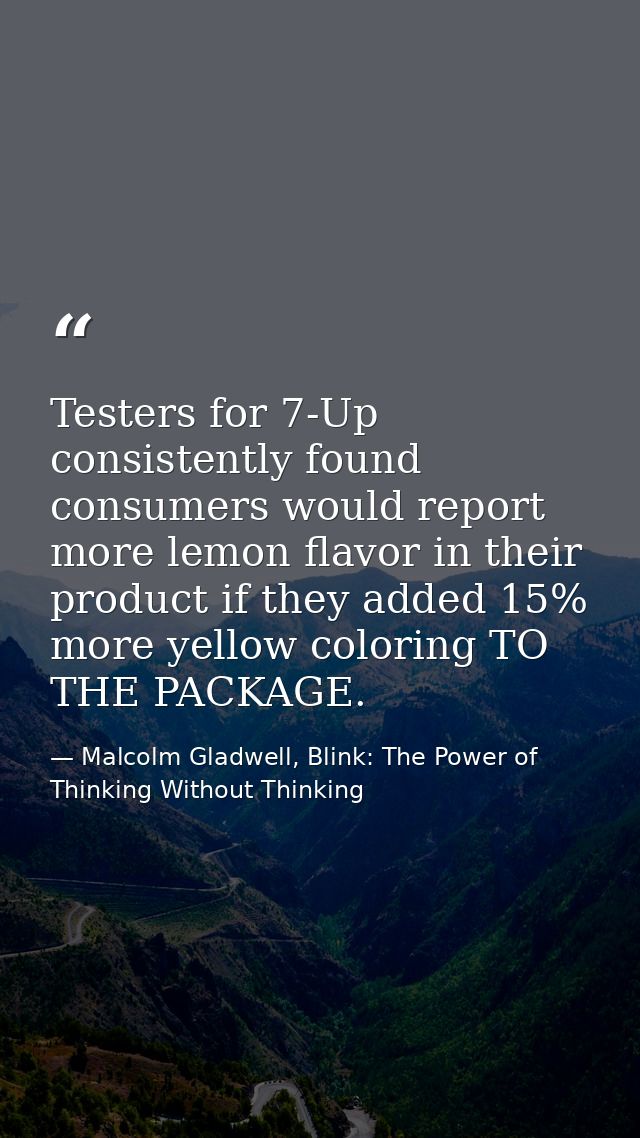 Testers for 7-Up consistently found consumers would report more lemon flavor in their product if they added 15% more yel — Malcolm Gladwell, Blink: The Power of Thinking Without Thinking