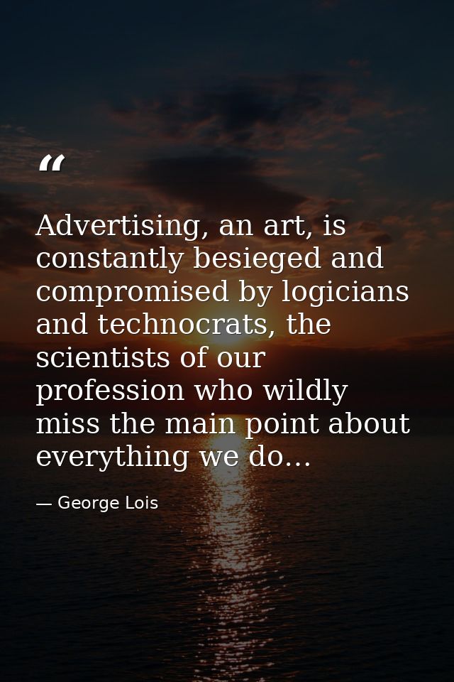 Advertising, an art, is constantly besieged and compromised by logicians and technocrats, the scientists of our professi — George Lois