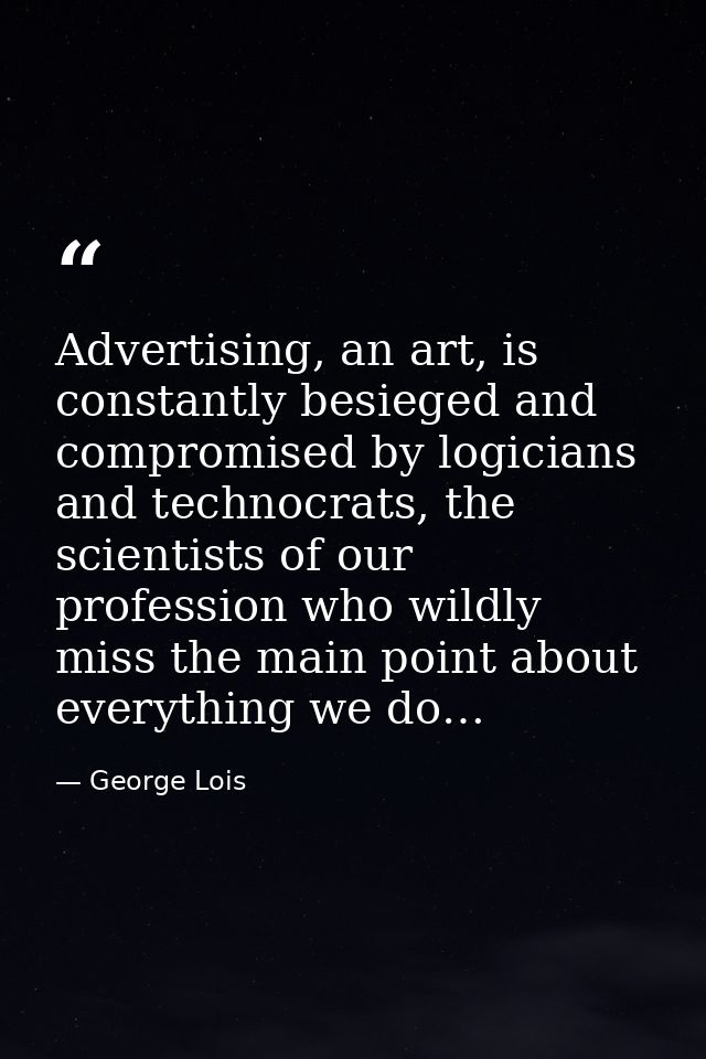 Advertising, an art, is constantly besieged and compromised by logicians and technocrats, the scientists of our professi — George Lois