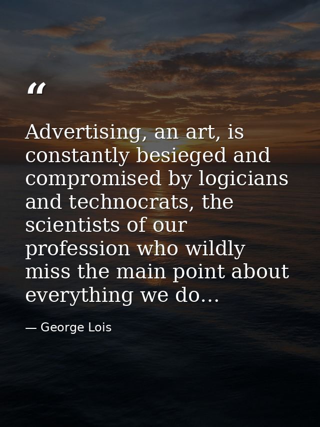 Advertising, an art, is constantly besieged and compromised by logicians and technocrats, the scientists of our professi — George Lois
