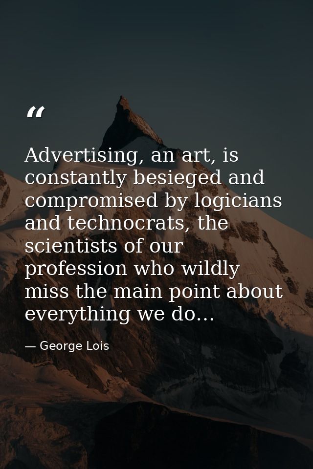 Advertising, an art, is constantly besieged and compromised by logicians and technocrats, the scientists of our professi — George Lois