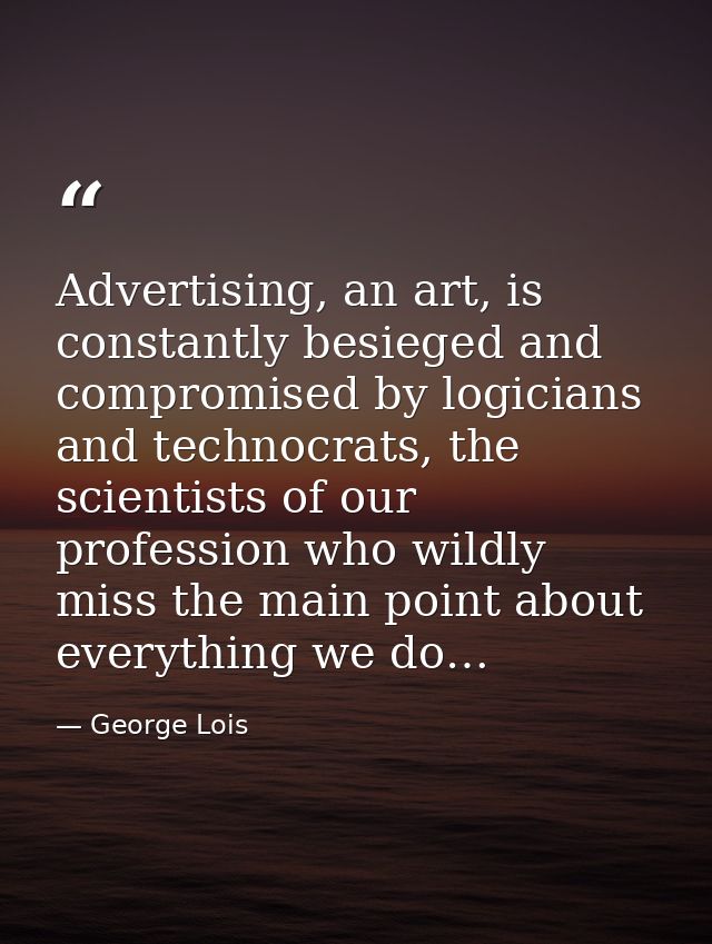 Advertising, an art, is constantly besieged and compromised by logicians and technocrats, the scientists of our professi — George Lois