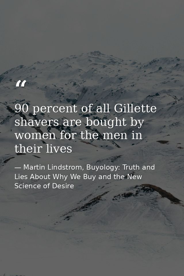 90 percent of all Gillette shavers are bought by women for the men in their lives — Martin Lindstrom, Buyology: Truth and Lies About Why We Buy and the New Science of Desire
