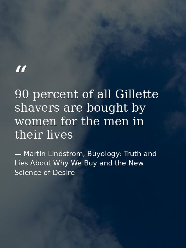 90 percent of all Gillette shavers are bought by women for the men in their lives — Martin Lindstrom, Buyology: Truth and Lies About Why We Buy and the New Science of Desire