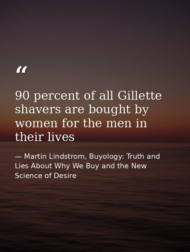 90 percent of all Gillette shavers are bought by women for the men in their lives — Martin Lindstrom, Buyology: Truth and Lies About Why We Buy and the New Science of Desire