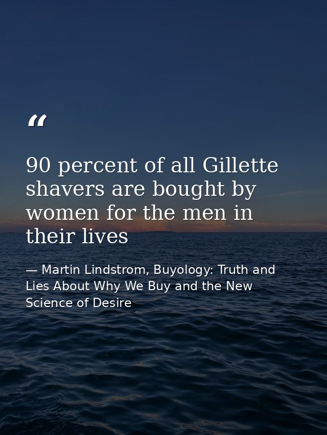 90 percent of all Gillette shavers are bought by women for the men in their lives — Martin Lindstrom, Buyology: Truth and Lies About Why We Buy and the New Science of Desire