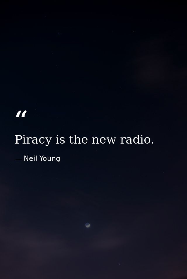 Piracy is the new radio. — Neil Young