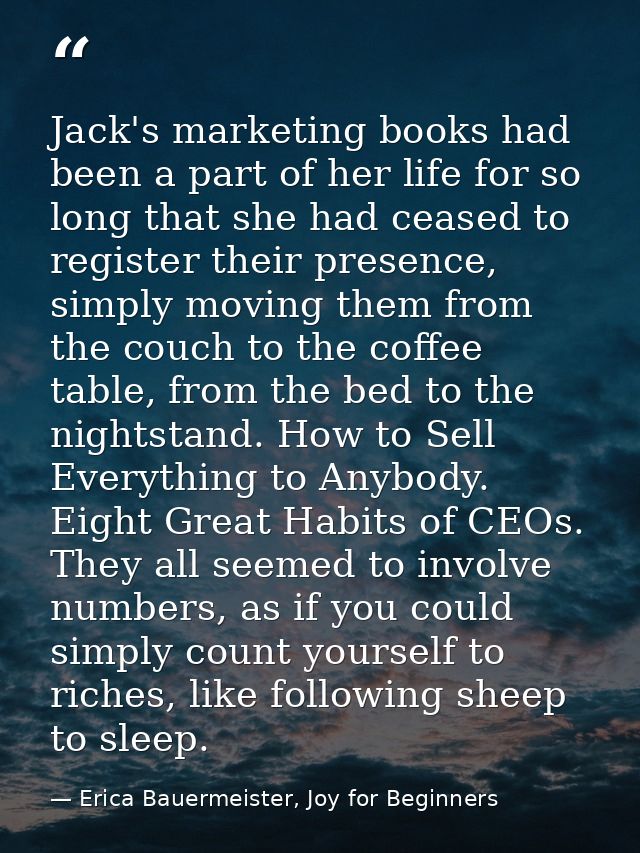 Jack's marketing books had been a part of her life for so long that she had ceased to register their presence, simply mo — Erica Bauermeister, Joy for Beginners