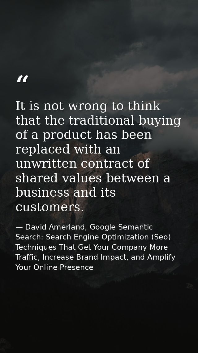 It is not wrong to think that the traditional buying of a product has been replaced with an unwritten contract of shared — David Amerland, Google Semantic Search: Search Engine Optimization (Seo) Techniques That Get Your Company More Traffic, Increase Brand Impact, and Amplify Your Online Presence