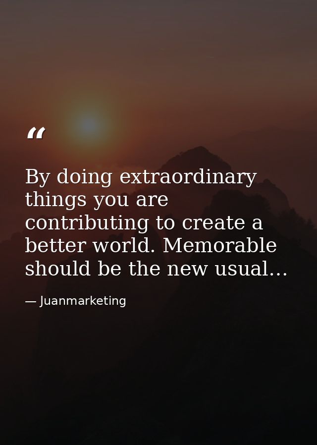 By doing extraordinary things you are contributing to create a better world. Memorable should be the new usual… — Juanmarketing