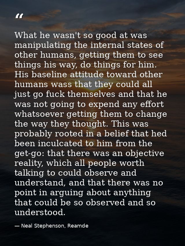 What he wasn't so good at was manipulating the internal states of other humans, getting them to see things his way, do t — Neal Stephenson, Reamde