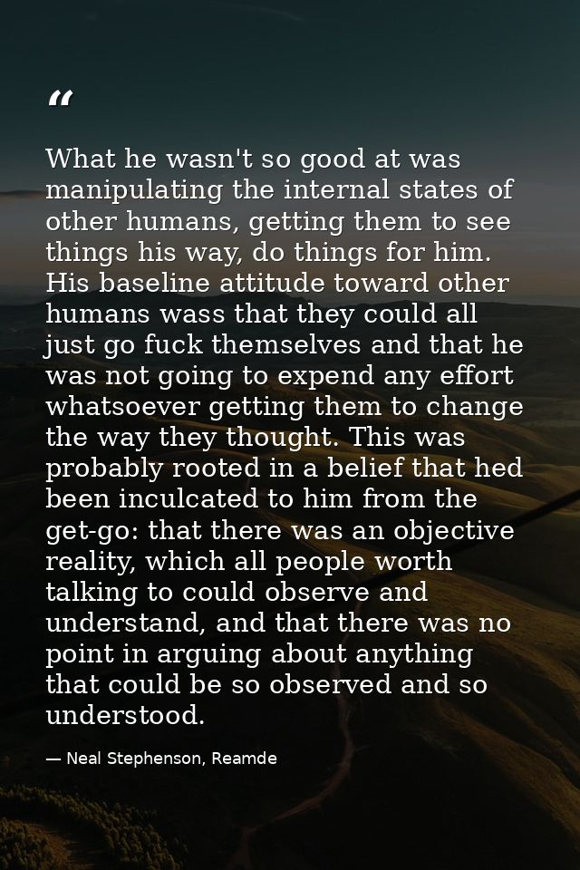 What he wasn't so good at was manipulating the internal states of other humans, getting them to see things his way, do t — Neal Stephenson, Reamde