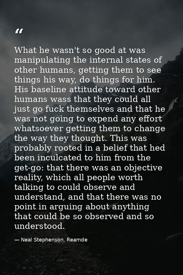 What he wasn't so good at was manipulating the internal states of other humans, getting them to see things his way, do t — Neal Stephenson, Reamde