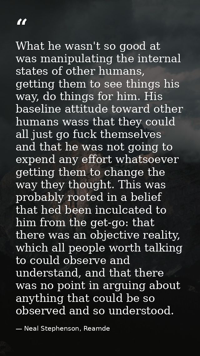 What he wasn't so good at was manipulating the internal states of other humans, getting them to see things his way, do t — Neal Stephenson, Reamde