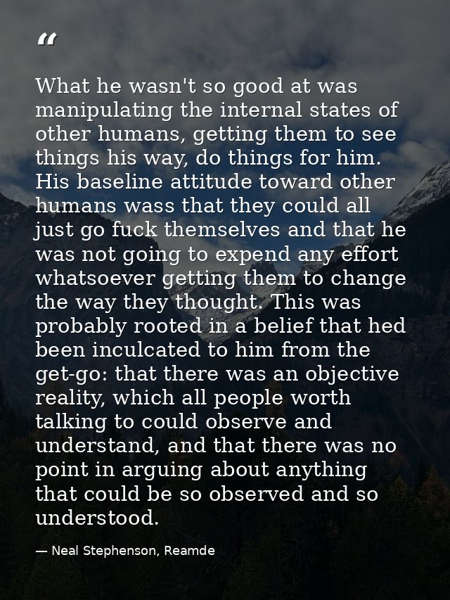 What he wasn't so good at was manipulating the internal states of other humans, getting them to see things his way, do t — Neal Stephenson, Reamde