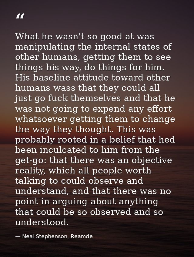 What he wasn't so good at was manipulating the internal states of other humans, getting them to see things his way, do t — Neal Stephenson, Reamde