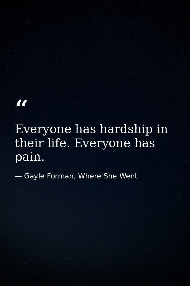 Everyone has hardship in their life. Everyone has pain. — Gayle Forman, Where She Went