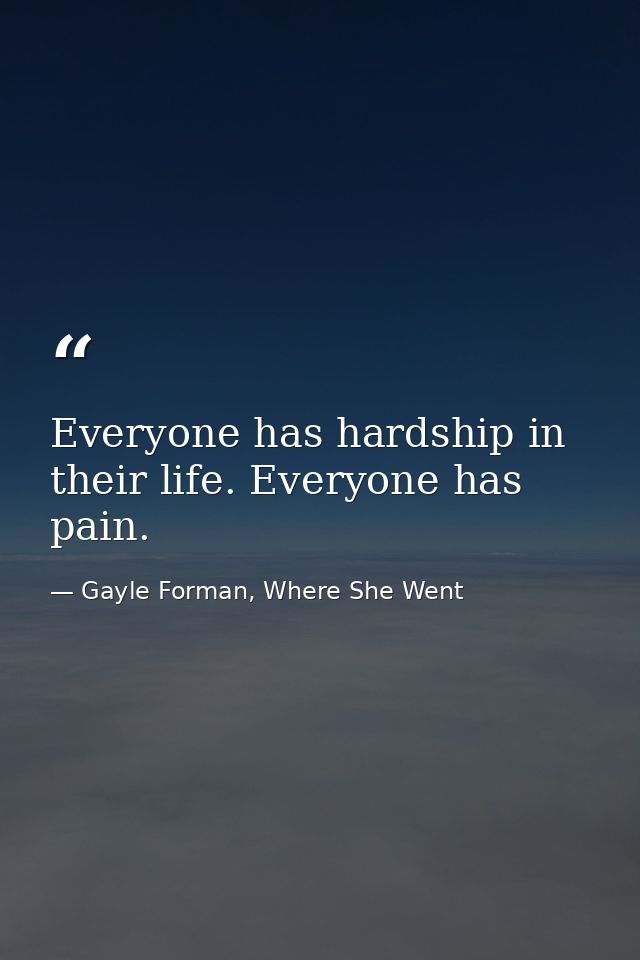 Everyone has hardship in their life. Everyone has pain. — Gayle Forman, Where She Went