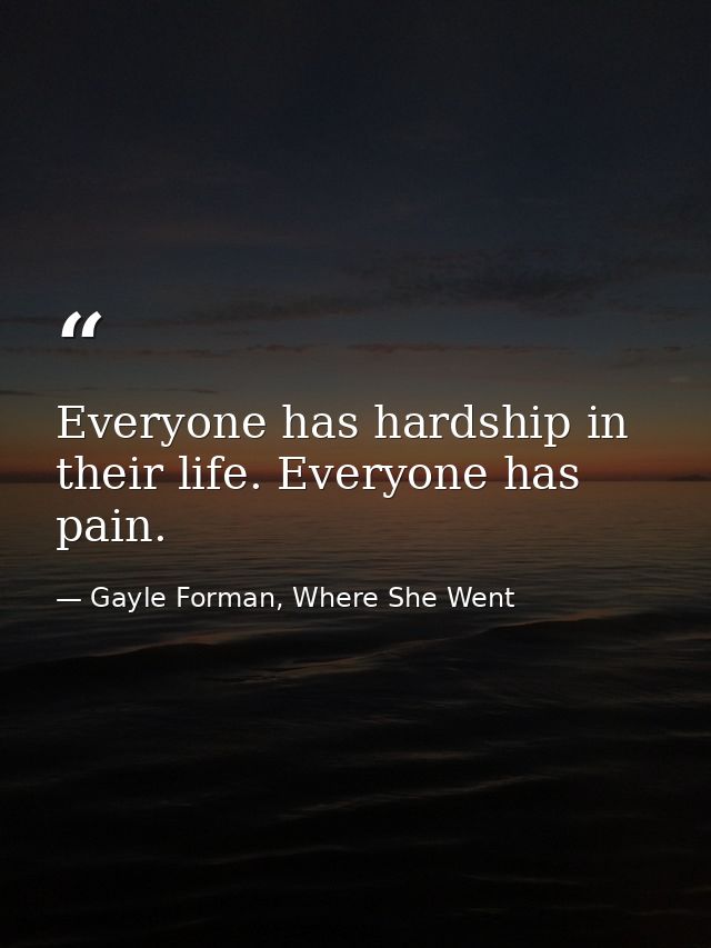 Everyone has hardship in their life. Everyone has pain. — Gayle Forman, Where She Went