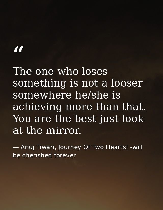 The one who loses something is not a looser somewhere he/she is achieving more than that. You are the best just look at  — Anuj Tiwari, Journey Of Two Hearts! -will be cherished forever