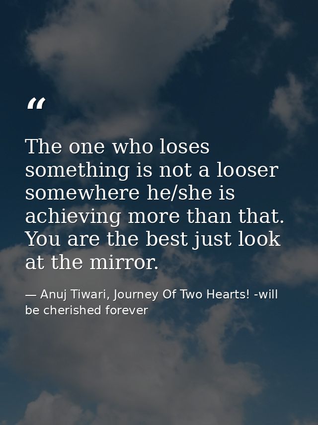 The one who loses something is not a looser somewhere he/she is achieving more than that. You are the best just look at  — Anuj Tiwari, Journey Of Two Hearts! -will be cherished forever
