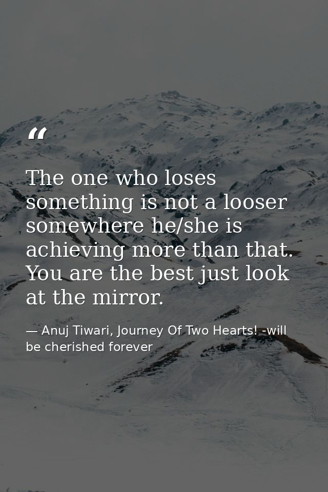 The one who loses something is not a looser somewhere he/she is achieving more than that. You are the best just look at  — Anuj Tiwari, Journey Of Two Hearts! -will be cherished forever